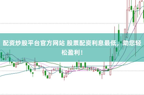 配资炒股平台官方网站 股票配资利息最低，助您轻松盈利！
