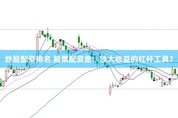 炒股配资排名 股票配资是:放大收益的杠杆工具?