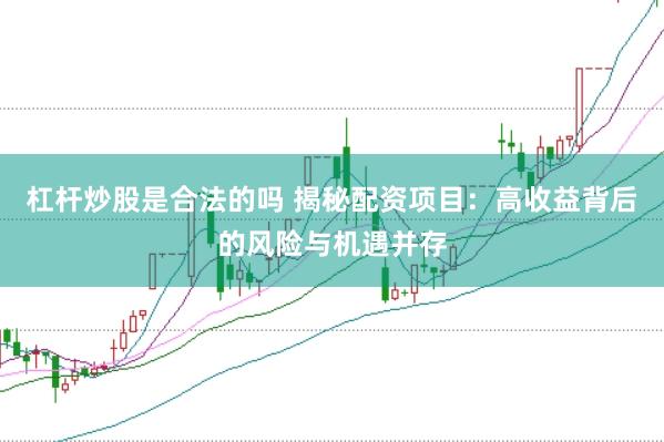 杠杆炒股是合法的吗 揭秘配资项目：高收益背后的风险与机遇并存