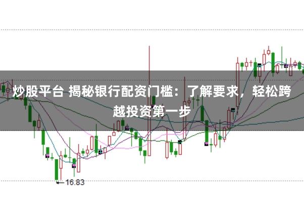 炒股平台 揭秘银行配资门槛：了解要求，轻松跨越投资第一步