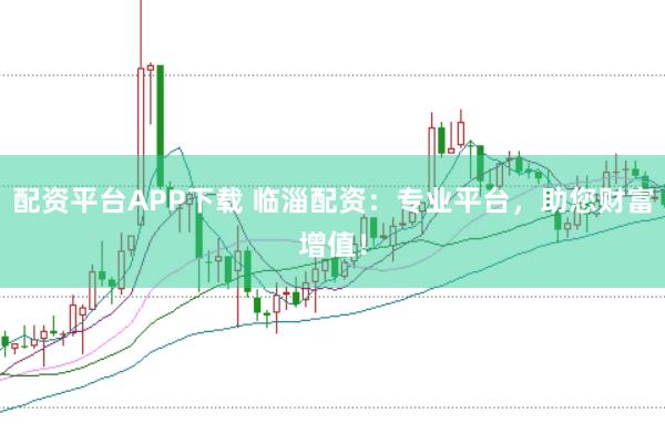 配资平台APP下载 临淄配资:专业平台,助您财富增值!