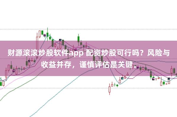 财源滚滚炒股软件app 配资炒股可行吗？风险与收益并存，谨慎评估是关键。