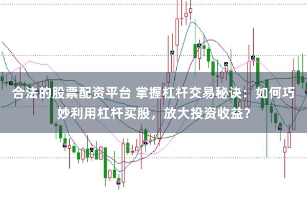 合法的股票配资平台 掌握杠杆交易秘诀:如何巧妙利用杠杆买股,放大投资收益?