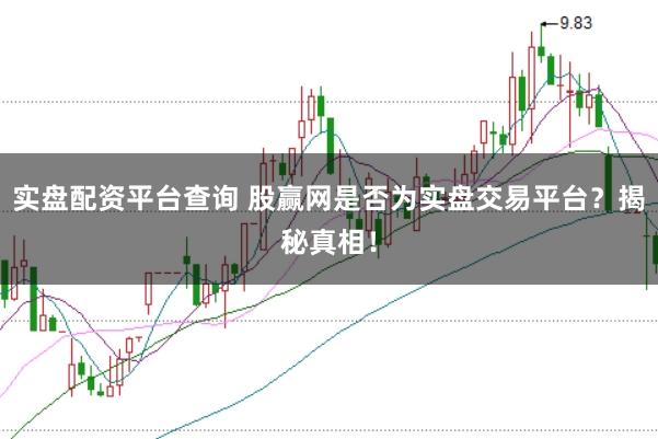 实盘配资平台查询 股赢网是否为实盘交易平台?揭秘真相!