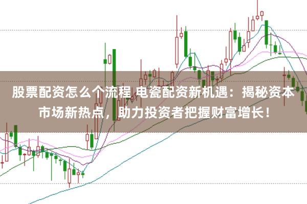 股票配资怎么个流程 电瓷配资新机遇：揭秘资本市场新热点，助力投资者把握财富增长！