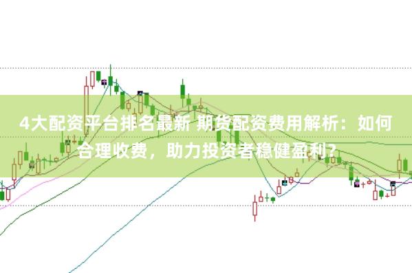 4大配资平台排名最新 期货配资费用解析:如何合理收费,助力投资者稳健盈利?