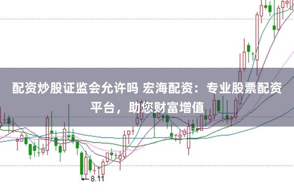 配资炒股证监会允许吗 宏海配资：专业股票配资平台，助您财富增值