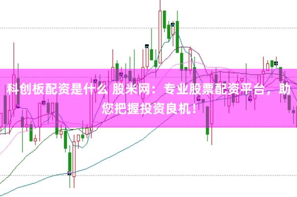 科创板配资是什么 股米网：专业股票配资平台，助您把握投资良机！