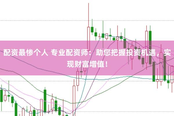 配资最惨个人 专业配资师：助您把握投资机遇，实现财富增值！