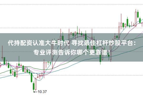 代持配资认准大牛时代 寻找最佳杠杆炒股平台：专业评测告诉你哪个更靠谱！