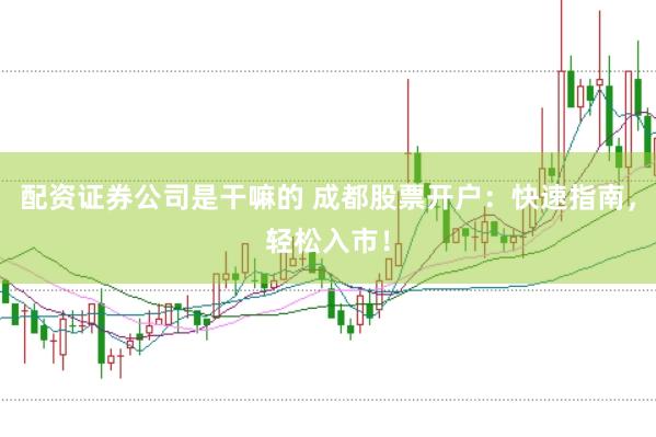 配资证券公司是干嘛的 成都股票开户：快速指南，轻松入市！