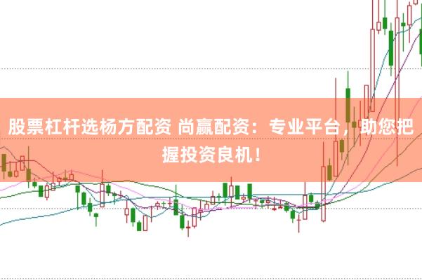 股票杠杆选杨方配资 尚赢配资：专业平台，助您把握投资良机！