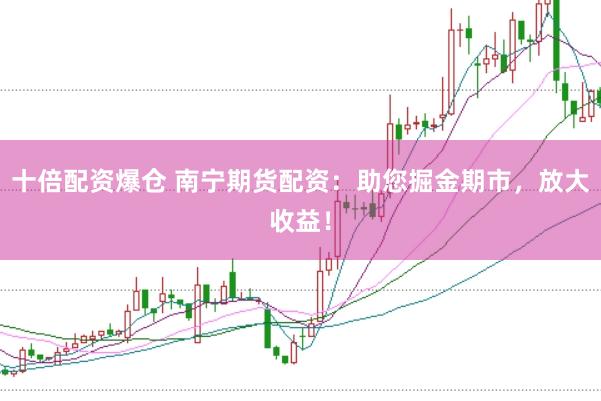 十倍配资爆仓 南宁期货配资：助您掘金期市，放大收益！