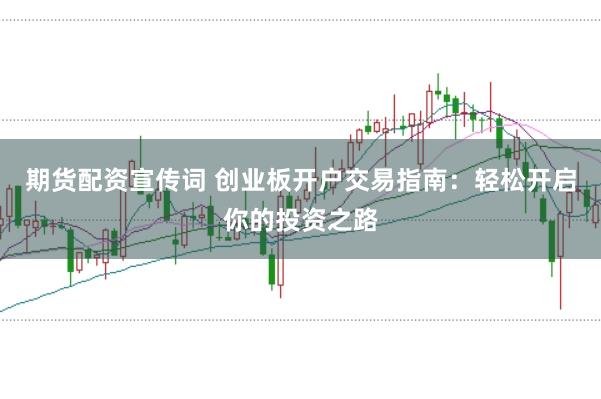 期货配资宣传词 创业板开户交易指南：轻松开启你的投资之路
