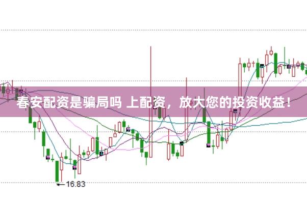 春安配资是骗局吗 上配资，放大您的投资收益！