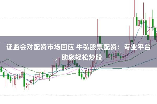 证监会对配资市场回应 牛弘股票配资：专业平台，助您轻松炒股