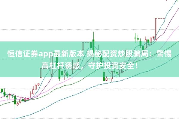 恒信证券app最新版本 揭秘配资炒股骗局:警惕高杠杆诱惑,守护投资安全!