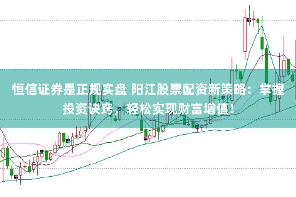 恒信证券是正规实盘 阳江股票配资新策略:掌握投资诀窍,轻松实现财富增值!