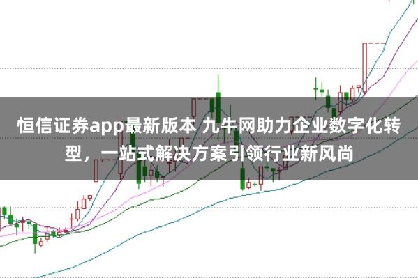 恒信证券app最新版本 九牛网助力企业数字化转型，一站式解决方案引领行业新风尚