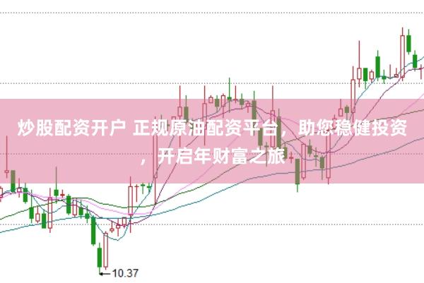 炒股配资开户 正规原油配资平台,助您稳健投资,开启年财富之旅