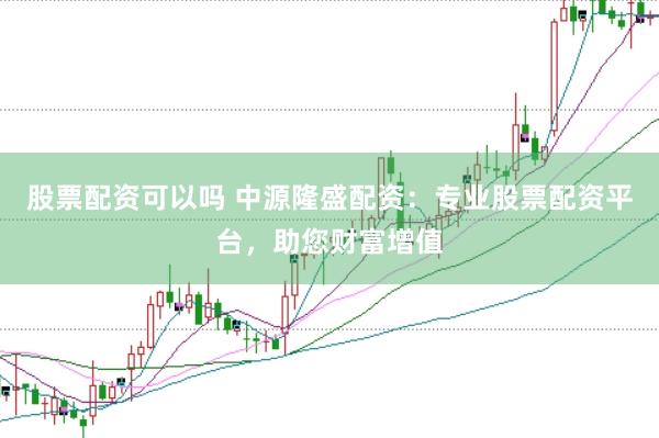 股票配资可以吗 中源隆盛配资：专业股票配资平台，助您财富增值