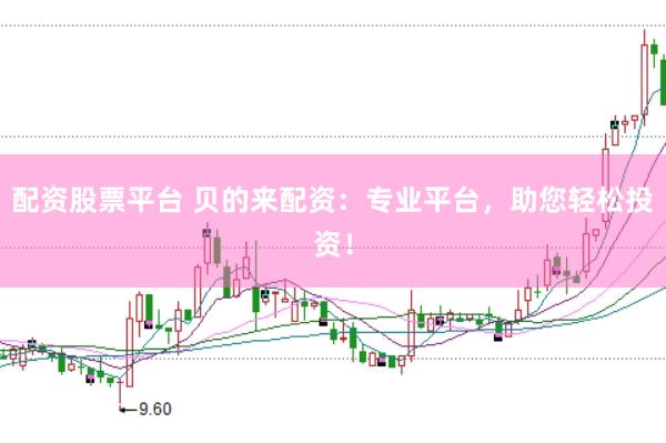 配资股票平台 贝的来配资：专业平台，助您轻松投资！