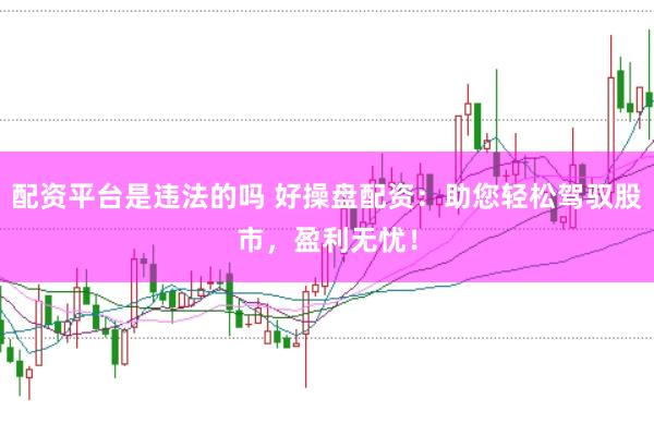 配资平台是违法的吗 好操盘配资：助您轻松驾驭股市，盈利无忧！
