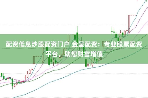 配资低息炒股配资门户 金呈配资：专业股票配资平台，助您财富增值