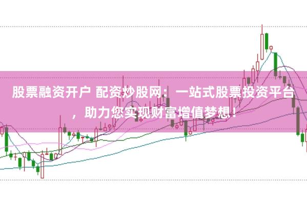 股票融资开户 配资炒股网:一站式股票投资平台,助力您实现财富增值梦想!