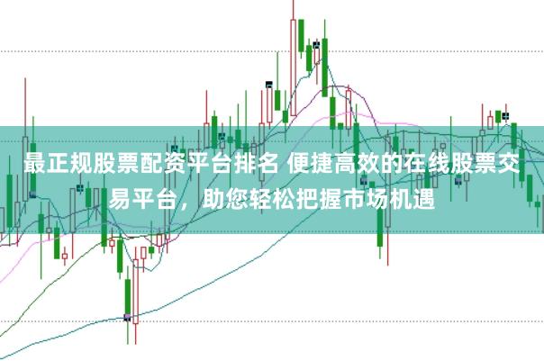 最正规股票配资平台排名 便捷高效的在线股票交易平台,助您轻松把握市场机遇