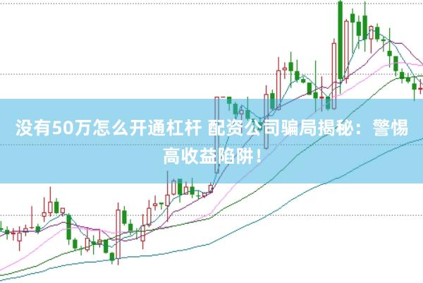 没有50万怎么开通杠杆 配资公司骗局揭秘：警惕高收益陷阱！