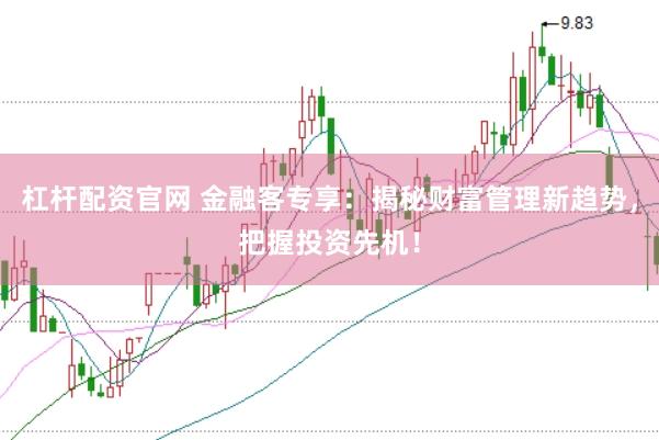 杠杆配资官网 金融客专享:揭秘财富管理新趋势,把握投资先机!