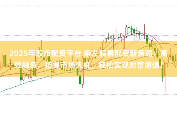 2025年股市配资平台 崇左股票配资新策略：高效融资，把握市场先机，轻松实现财富增值！