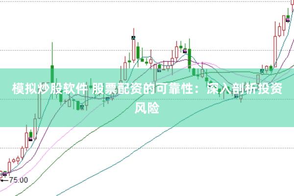 模拟炒股软件 股票配资的可靠性:深入剖析投资风险