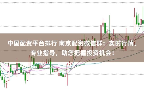 中国配资平台排行 南京配资微信群:实时行情、专业指导,助您把握投资机会!