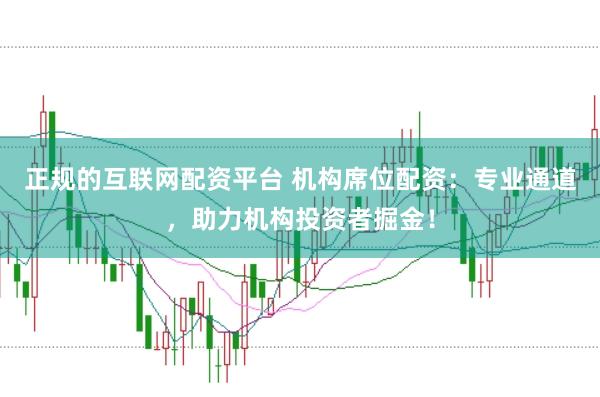 正规的互联网配资平台 机构席位配资:专业通道,助力机构投资者掘金!
