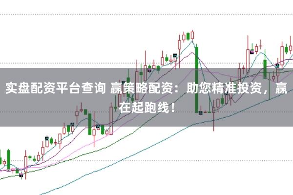 实盘配资平台查询 赢策略配资：助您精准投资，赢在起跑线！