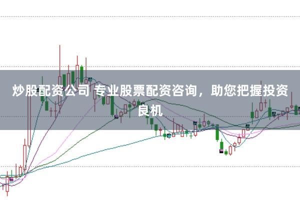 炒股配资公司 专业股票配资咨询，助您把握投资良机