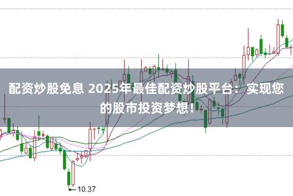 配资炒股免息 2025年最佳配资炒股平台：实现您的股市投资梦想！