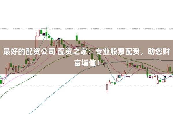 最好的配资公司 配资之家：专业股票配资，助您财富增值！