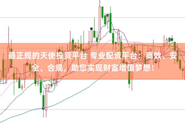 最正规的天使投资平台 专业配资平台:高效、安全、合规,助您实现财富增值梦想!
