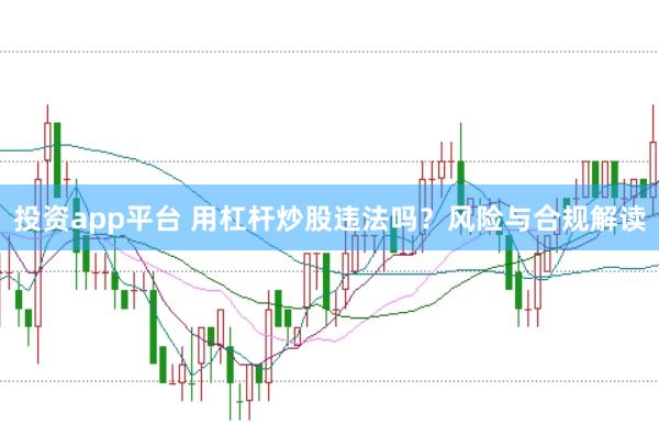 投资app平台 用杠杆炒股违法吗？风险与合规解读