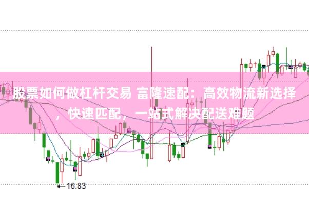 股票如何做杠杆交易 富隆速配：高效物流新选择，快速匹配，一站式解决配送难题