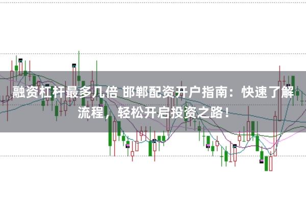 融资杠杆最多几倍 邯郸配资开户指南：快速了解流程，轻松开启投资之路！