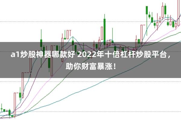a1炒股神器哪款好 2022年十倍杠杆炒股平台，助你财富暴涨！