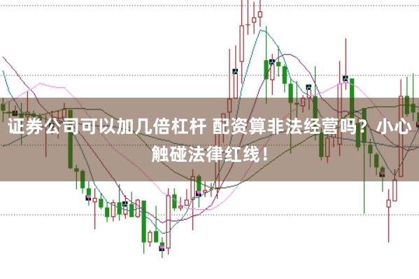 证券公司可以加几倍杠杆 配资算非法经营吗？小心触碰法律红线！