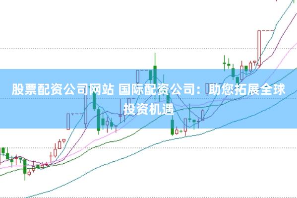 股票配资公司网站 国际配资公司:助您拓展全球投资机遇