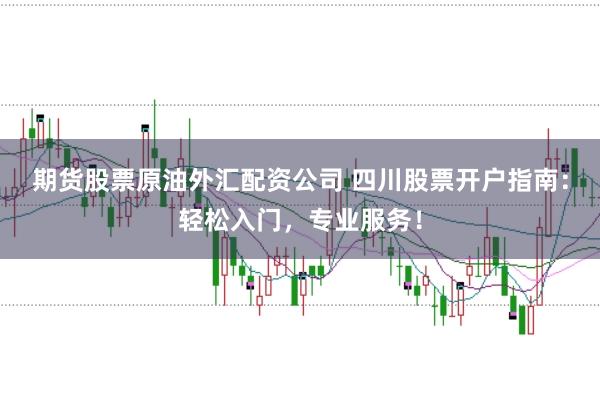 期货股票原油外汇配资公司 四川股票开户指南：轻松入门，专业服务！