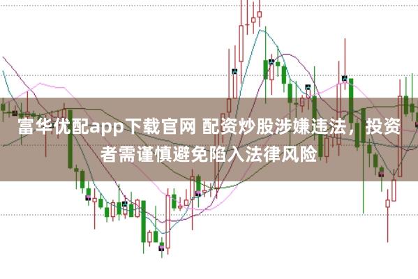 富华优配app下载官网 配资炒股涉嫌违法，投资者需谨慎避免陷入法律风险
