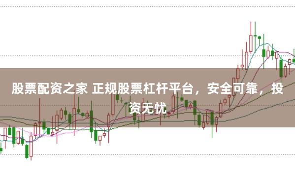 股票配资之家 正规股票杠杆平台，安全可靠，投资无忧